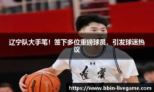 辽宁队大手笔！签下多位重磅球员，引发球迷热议
