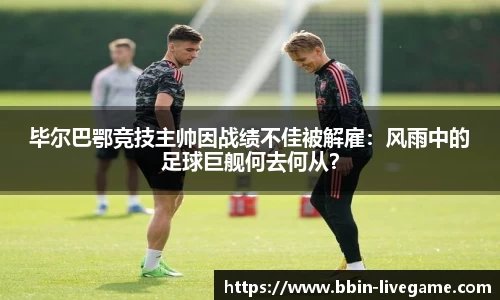 毕尔巴鄂竞技主帅因战绩不佳被解雇：风雨中的足球巨舰何去何从？